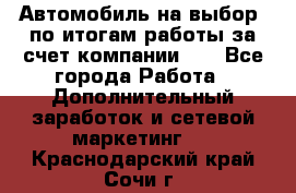 Автомобиль на выбор -по итогам работы за счет компании!!! - Все города Работа » Дополнительный заработок и сетевой маркетинг   . Краснодарский край,Сочи г.